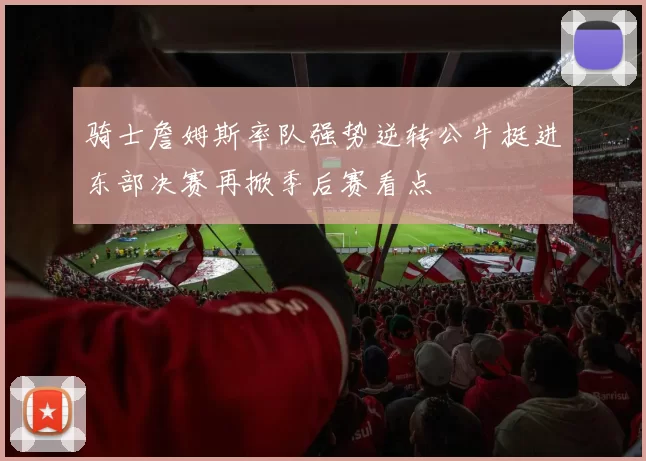 骑士詹姆斯率队强势逆转公牛挺进东部决赛再掀季后赛看点