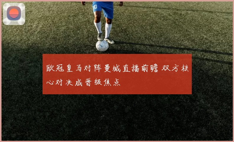 欧冠皇马对阵曼城直播前瞻 双方核心对决成晋级焦点