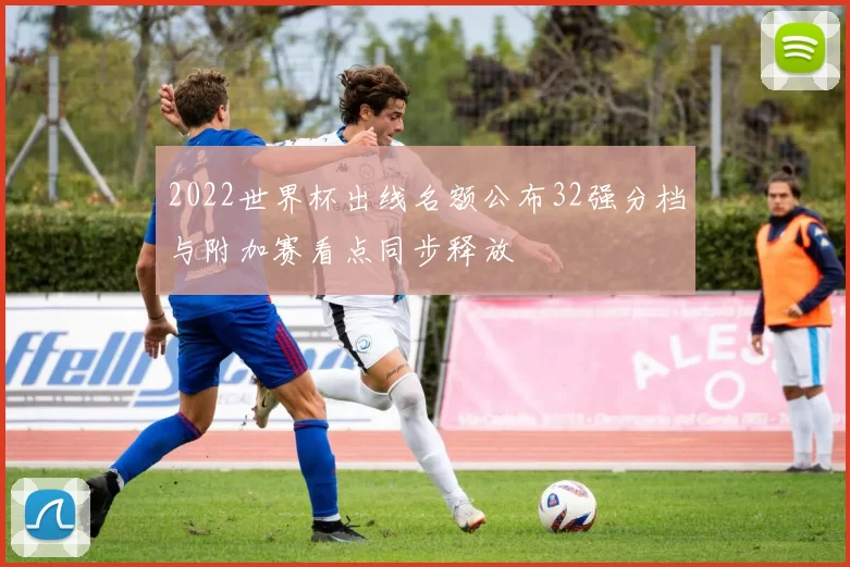 2022世界杯出线名额公布32强分档与附加赛看点同步释放