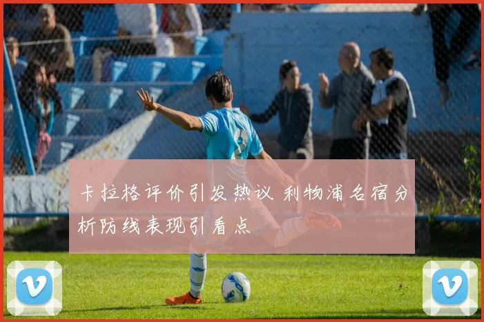 卡拉格评价引发热议 利物浦名宿分析防线表现引看点