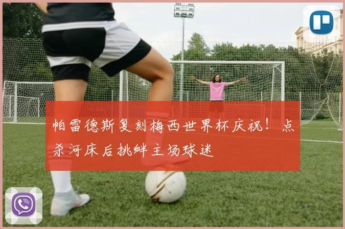 帕雷德斯复刻梅西世界杯庆祝！点杀河床后挑衅主场球迷