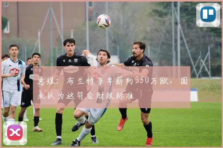 意媒：布兰特净年薪约350万欧，国米认为这符合财政标准