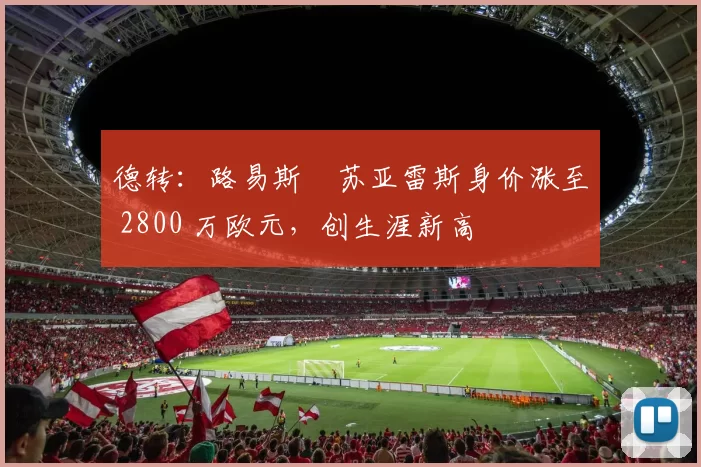 德转：路易斯・苏亚雷斯身价涨至 2800 万欧元，创生涯新高