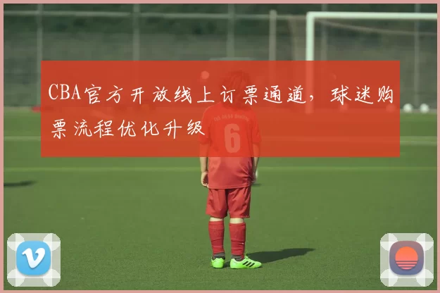 CBA官方开放线上订票通道，球迷购票流程优化升级