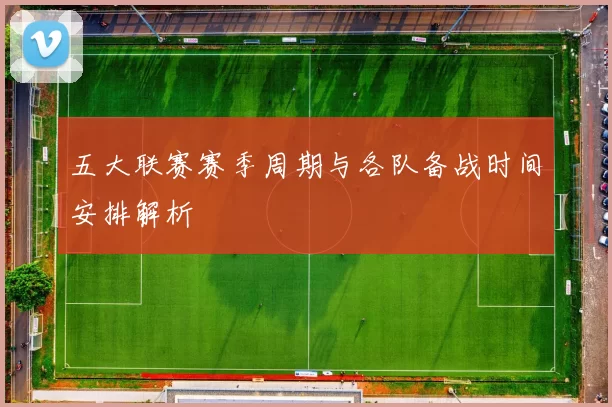 五大联赛赛季周期与各队备战时间安排解析