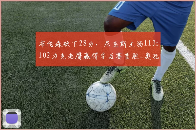 布伦森砍下28分，尼克斯主场113：102力克老鹰赢得季后赛首胜_奥孔古_比赛_NBA