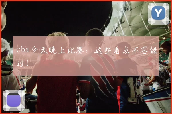 cba今天晚上比赛,这些看点不容错过!