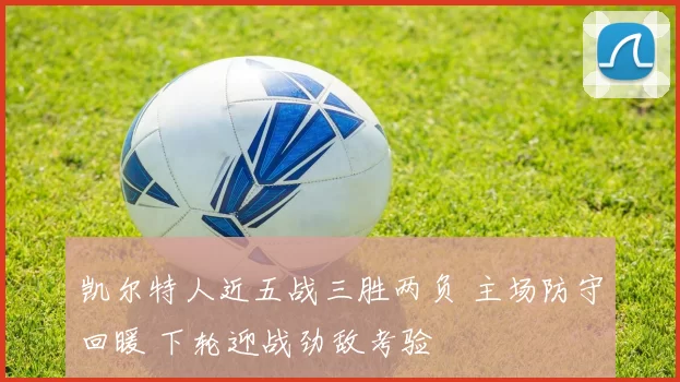 凯尔特人近五战三胜两负 主场防守回暖 下轮迎战劲敌考验