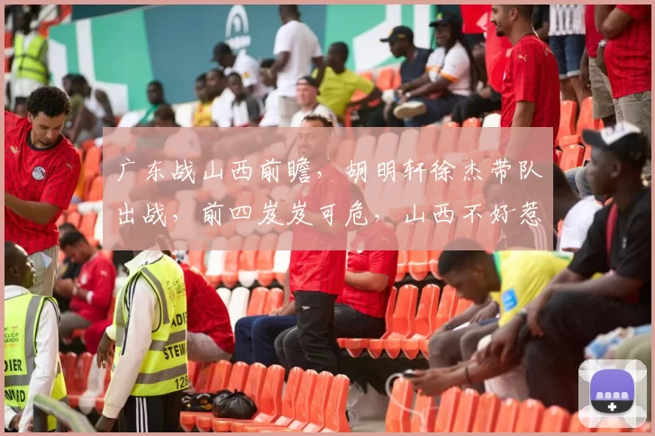 广东战山西前瞻，胡明轩徐杰带队出战，前四岌岌可危，山西不好惹