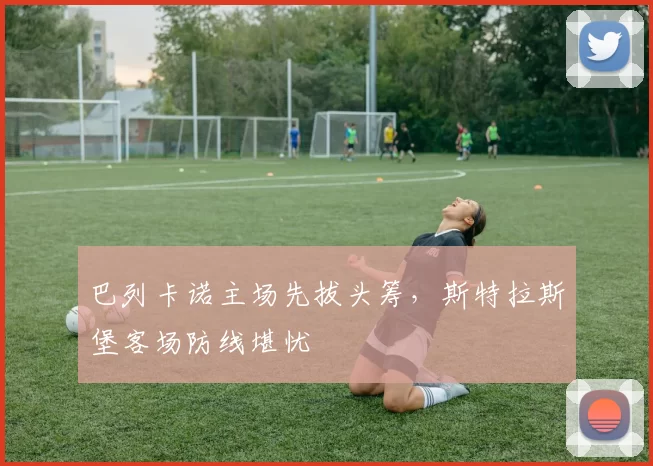 巴列卡诺主场先拔头筹，斯特拉斯堡客场防线堪忧