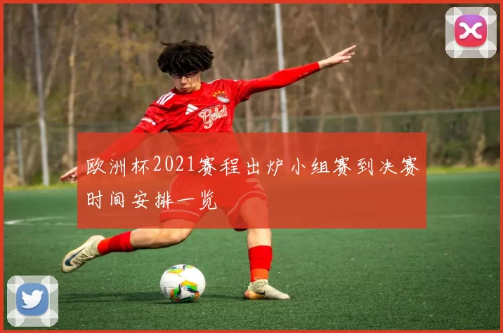 欧洲杯2021赛程出炉小组赛到决赛时间安排一览
