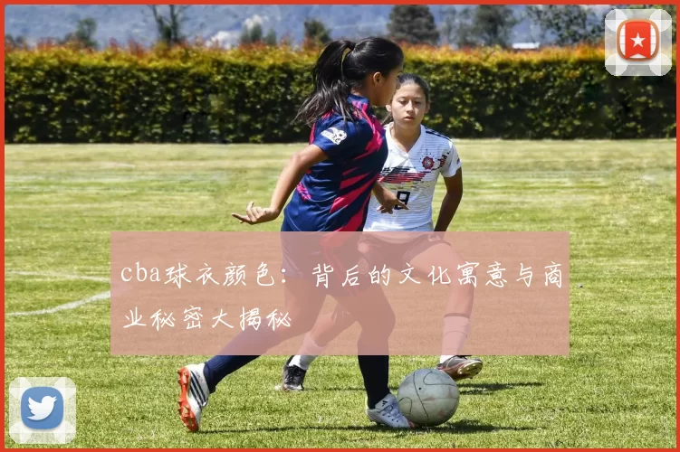 cba球衣颜色：背后的文化寓意与商业秘密大揭秘
