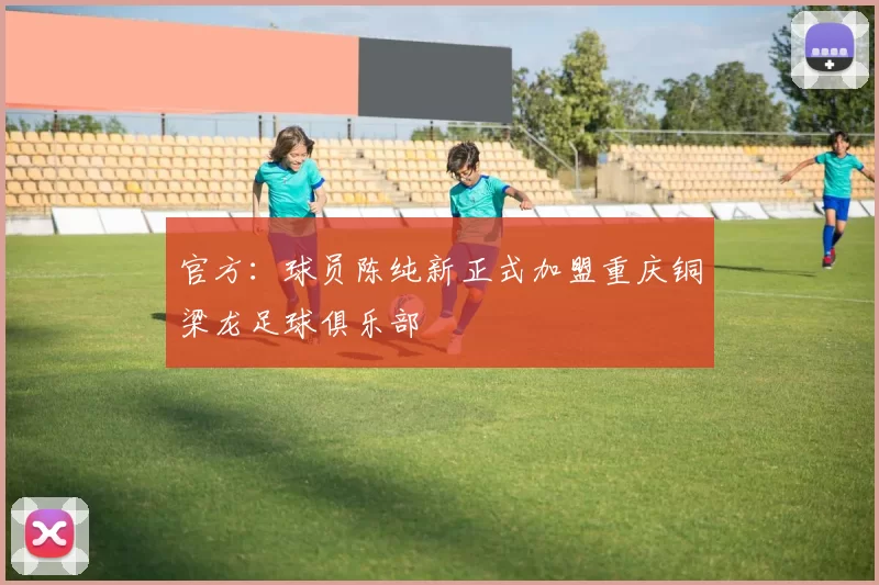 官方：球员陈纯新正式加盟重庆铜梁龙足球俱乐部