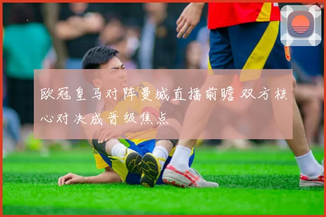 欧冠皇马对阵曼城直播前瞻 双方核心对决成晋级焦点