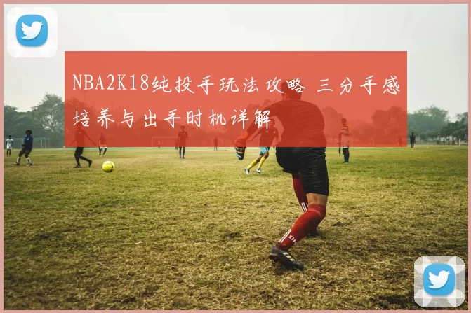 NBA2K18纯投手玩法攻略 三分手感培养与出手时机详解