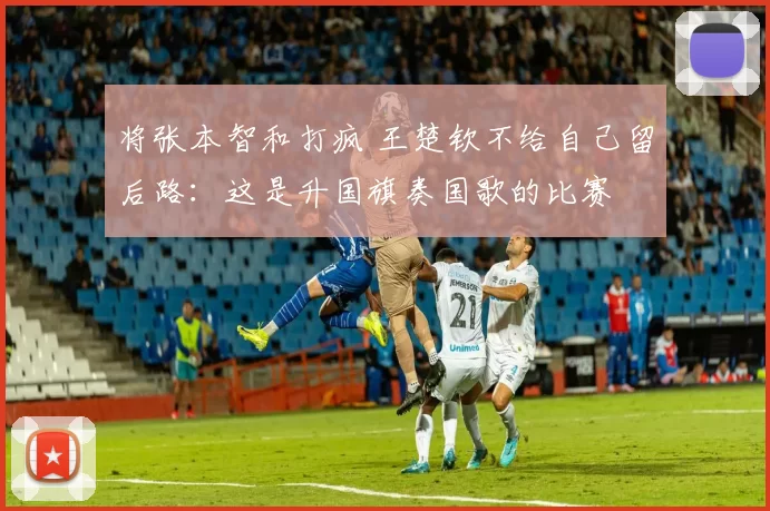 将张本智和打疯 王楚钦不给自己留后路：这是升国旗奏国歌的比赛