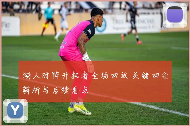 湖人对阵开拓者全场回放 关键回合解析与后续看点