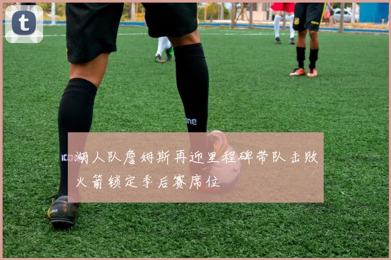 湖人队詹姆斯再迎里程碑带队击败火箭锁定季后赛席位