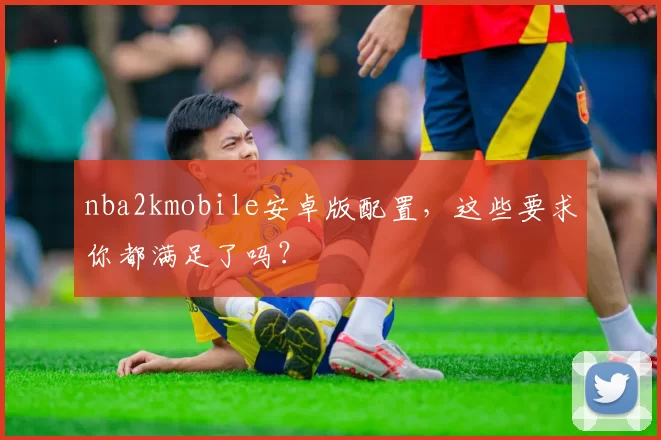 nba2kmobile安卓版配置，这些要求你都满足了吗？