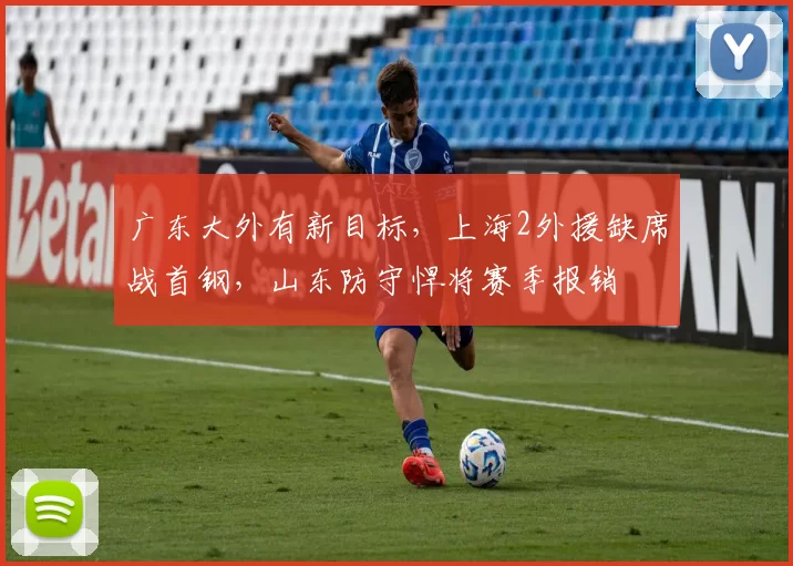 广东大外有新目标，上海2外援缺席战首钢，山东防守悍将赛季报销