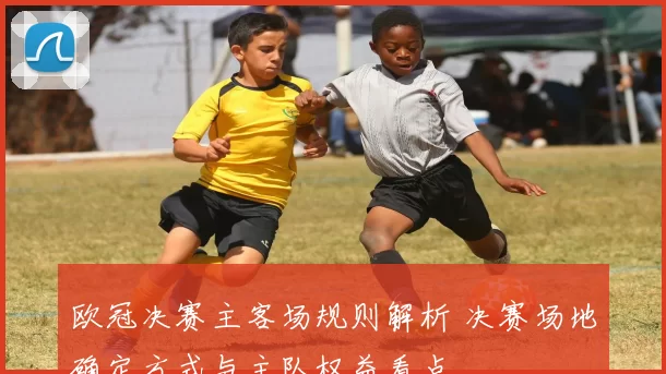 欧冠决赛主客场规则解析 决赛场地确定方式与主队权益看点