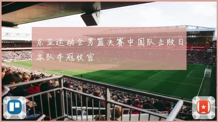东亚运动会男篮决赛中国队击败日本队夺冠收官