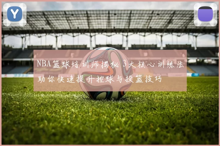 NBA篮球培训师揭秘 3大核心训练法助你快速提升控球与投篮技巧