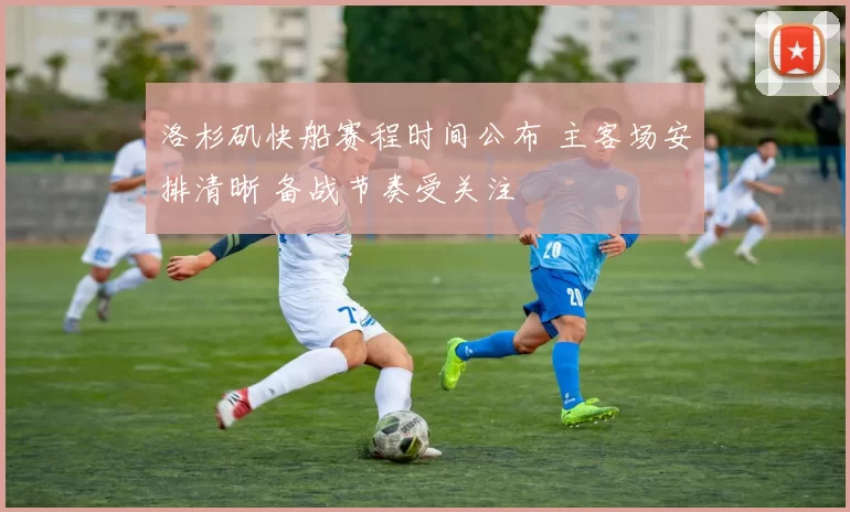 洛杉矶快船赛程时间公布 主客场安排清晰 备战节奏受关注