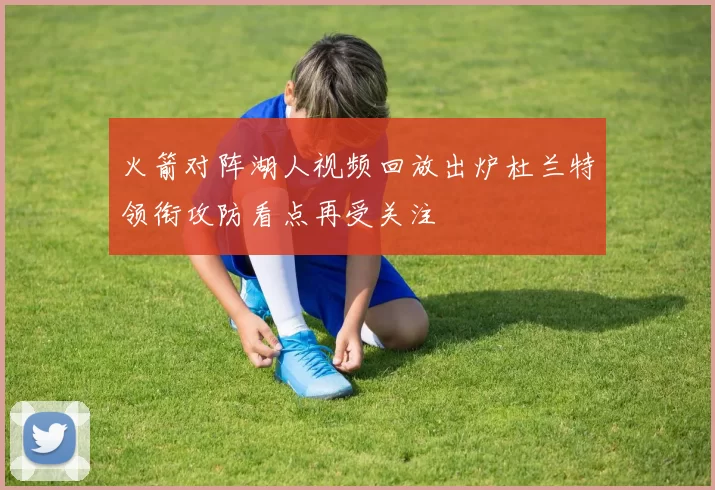 火箭对阵湖人视频回放出炉杜兰特领衔攻防看点再受关注
