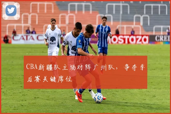 CBA新疆队主场对阵广州队,争夺季后赛关键席位