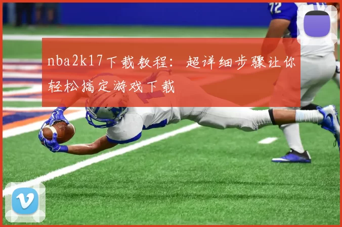 nba2k17下载教程:超详细步骤让你轻松搞定游戏下载