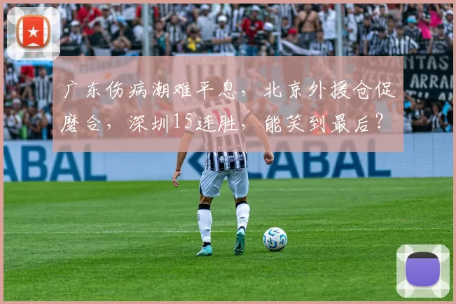 广东伤病潮难平息，北京外援仓促磨合，深圳15连胜，能笑到最后？