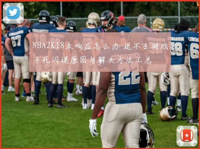 NBA2K18未响应怎么办 进不去游戏卡死闪退原因与解决方法汇总