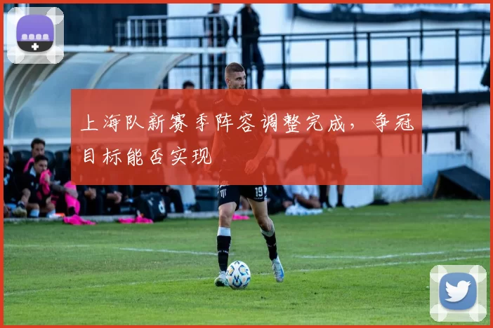 上海队新赛季阵容调整完成,争冠目标能否实现