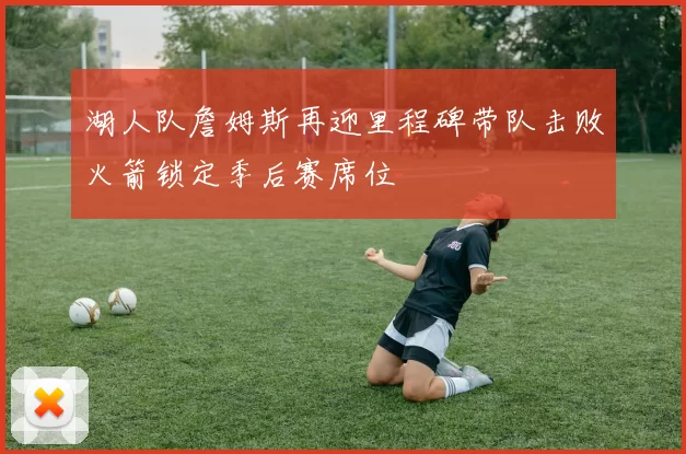 湖人队詹姆斯再迎里程碑带队击败火箭锁定季后赛席位