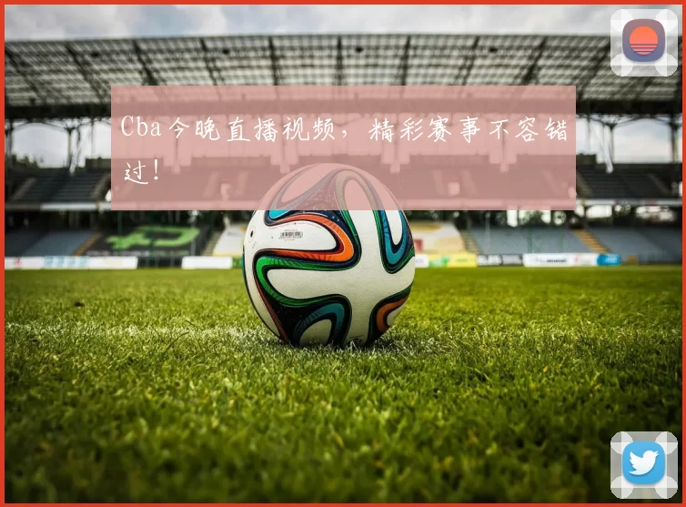 Cba今晚直播视频，精彩赛事不容错过！