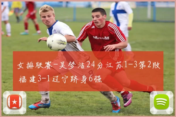 女排联赛-吴梦洁24分江苏1-3第2败 福建3-1辽宁跻身6强