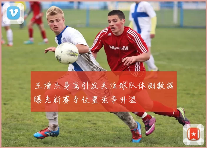 王增杰身高引发关注球队体测数据曝光新赛季位置竞争升温
