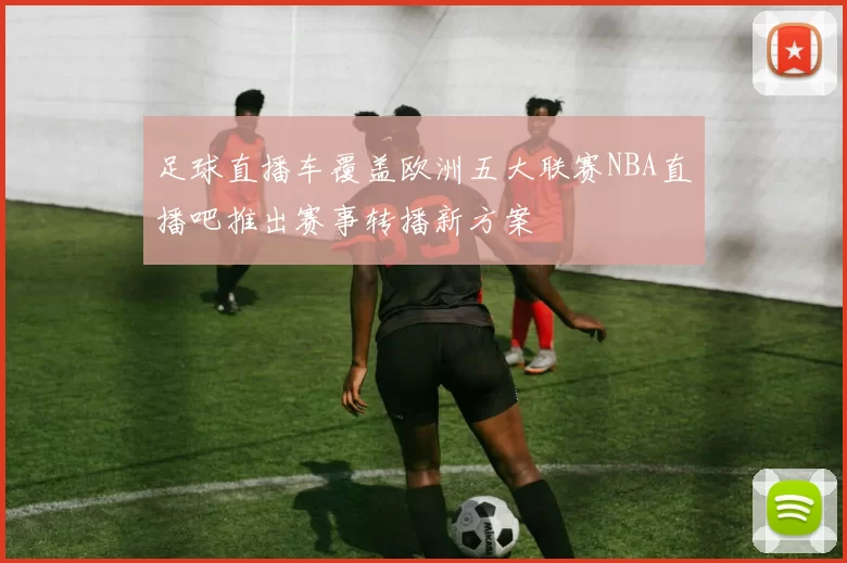 足球直播车覆盖欧洲五大联赛NBA直播吧推出赛事转播新方案