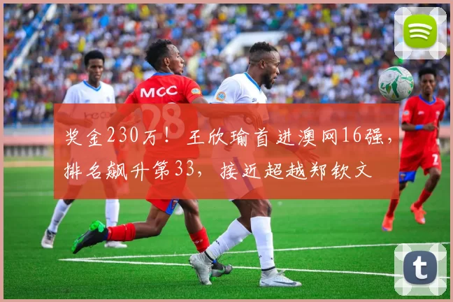 奖金230万!王欣瑜首进澳网16强,排名飙升第33,接近超越郑钦文