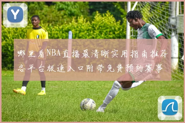 哪里看NBA直播最清晰实用指南推荐各平台极速入口附带免费预约赛事提醒