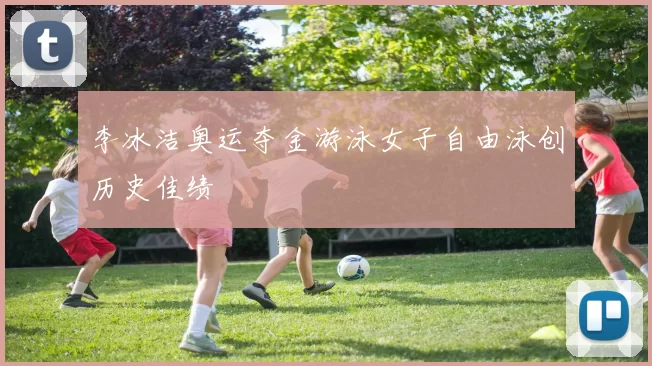 李冰洁奥运夺金游泳女子自由泳创历史佳绩