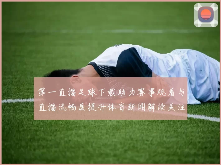 第一直播足球下载助力赛事观看与直播流畅度提升体育新闻解读关注点