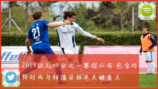 2018欧冠四分之一赛程公布 包含对阵时间与转播安排及关键看点