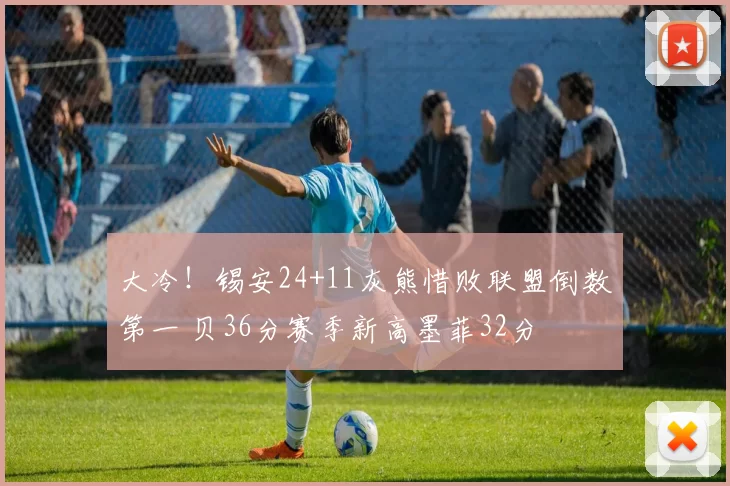 大冷!锡安24+11灰熊惜败联盟倒数第一 贝36分赛季新高墨菲32分