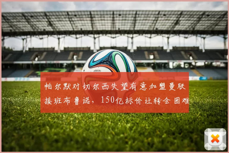 帕尔默对切尔西失望有意加盟曼联接班布鲁诺，150亿标价让转会困难重重_本赛季_欧冠_皇家马德里