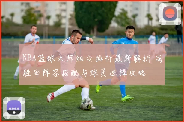 NBA篮球大师组合排行最新解析 高胜率阵容搭配与球员选择攻略