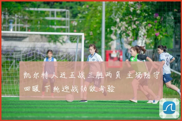 凯尔特人近五战三胜两负 主场防守回暖 下轮迎战劲敌考验