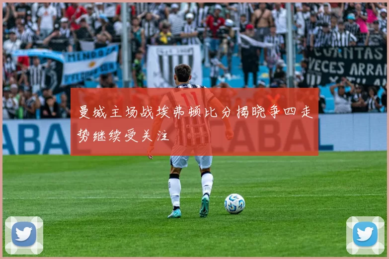 曼城主场战埃弗顿比分揭晓争四走势继续受关注